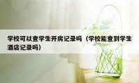 学校可以查学生开房记录吗（学校能查到学生酒店记录吗）