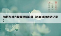 如何与对方视频通话记录（怎么播放通话记录）