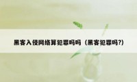 黑客入侵网络算犯罪吗吗（黑客犯罪吗?）