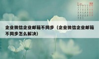 企业微信企业邮箱不同步（企业微信企业邮箱不同步怎么解决）