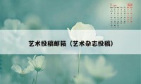 艺术投稿邮箱（艺术杂志投稿）