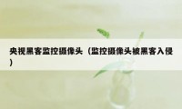 央视黑客监控摄像头（监控摄像头被黑客入侵）