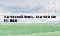 怎么使用qq邮箱发给别人（怎么使用邮箱给别人发东西）