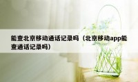 能查北京移动通话记录吗（北京移动app能查通话记录吗）