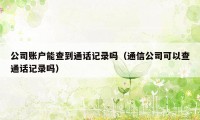 公司账户能查到通话记录吗（通信公司可以查通话记录吗）