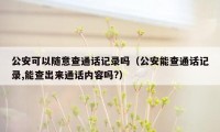 公安可以随意查通话记录吗（公安能查通话记录,能查出来通话内容吗?）