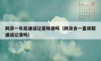 网贷一年后通话记录知道吗（网贷会一直读取通话记录吗）