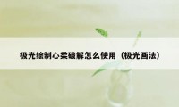 极光绘制心柔破解怎么使用（极光画法）