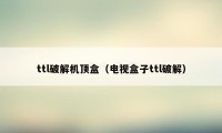 ttl破解机顶盒（电视盒子ttl破解）