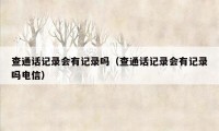 查通话记录会有记录吗（查通话记录会有记录吗电信）