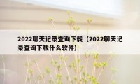 2022聊天记录查询下载（2022聊天记录查询下载什么软件）