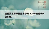 启程第五零邮箱是多少升（16年启程d50怎么样）