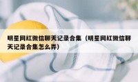 明星网红微信聊天记录合集（明星网红微信聊天记录合集怎么弄）