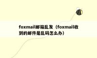 foxmail邮箱乱发（foxmail收到的邮件是乱码怎么办）