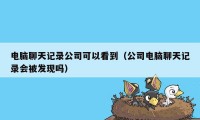 电脑聊天记录公司可以看到（公司电脑聊天记录会被发现吗）