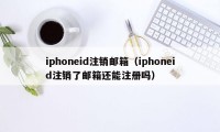 iphoneid注销邮箱（iphoneid注销了邮箱还能注册吗）