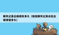 聊天记录云端保存多久（微信聊天记录会在云端保留多久）