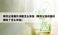 聊天记录图片误删怎么恢复（聊天记录的图片删除了怎么恢复）