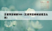 王者预言破解500（王者预言破解进度怎么弄）