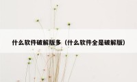 什么软件破解版多（什么软件全是破解版）