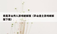 我是茅山传人游戏破解版（茅山道士游戏破解版下载）