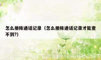 怎么册除通话记录（怎么册除通话记录才能查不到?）