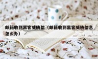 邮箱收到黑客威胁信（邮箱收到黑客威胁信息怎么办）