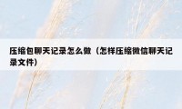 压缩包聊天记录怎么做（怎样压缩微信聊天记录文件）