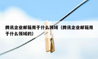 腾讯企业邮箱用于什么领域（腾讯企业邮箱用于什么领域的）