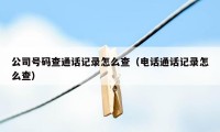 公司号码查通话记录怎么查（电话通话记录怎么查）