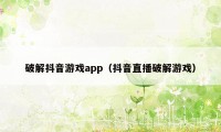 破解抖音游戏app（抖音直播破解游戏）