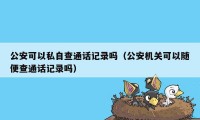 公安可以私自查通话记录吗（公安机关可以随便查通话记录吗）