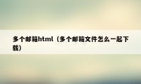 多个邮箱html（多个邮箱文件怎么一起下载）