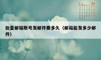 批量邮箱账号发邮件要多久（邮箱能发多少邮件）