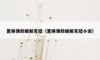 置换情敌破解完结（置换情敌破解完结小说）