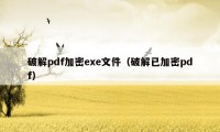 破解pdf加密exe文件（破解已加密pdf）