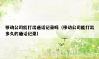 移动公司能打出通话记录吗（移动公司能打出多久的通话记录）