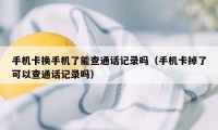 手机卡换手机了能查通话记录吗（手机卡掉了可以查通话记录吗）