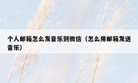 个人邮箱怎么发音乐到微信（怎么用邮箱发送音乐）