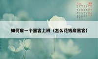 如何雇一个黑客上班（怎么花钱雇黑客）