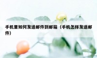 手机里如何发送邮件到邮箱（手机怎样发送邮件）