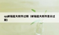 qq邮箱超大附件过期（邮箱超大附件显示过期）