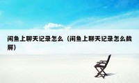 闲鱼上聊天记录怎么（闲鱼上聊天记录怎么截屏）