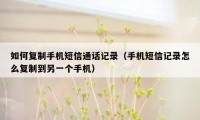 如何复制手机短信通话记录（手机短信记录怎么复制到另一个手机）