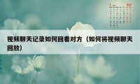 视频聊天记录如何回看对方（如何将视频聊天回放）