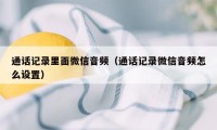 通话记录里面微信音频（通话记录微信音频怎么设置）