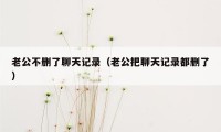 老公不删了聊天记录（老公把聊天记录都删了）