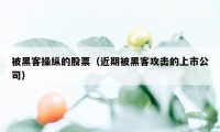 被黑客操纵的股票（近期被黑客攻击的上市公司）