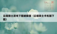 云端骑士游戏下载破解版（云端骑士手机版下载）