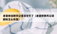 老婆微信聊天记录清空不了（老婆把聊天记录删除怎么恢复）